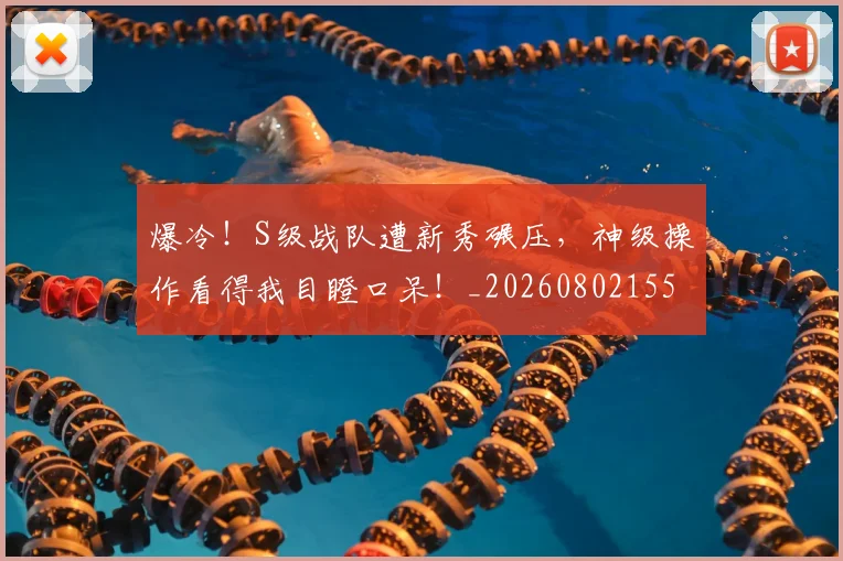 爆冷！S级战队遭新秀碾压，神级操作看得我目瞪口呆！_20260802155215