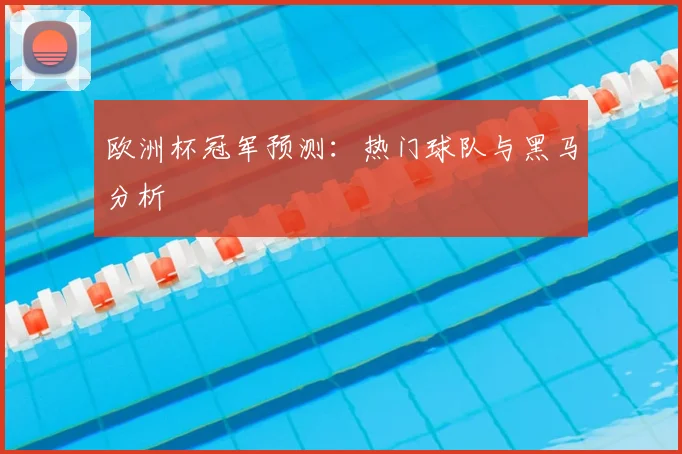 欧洲杯冠军预测:热门球队与黑马分析