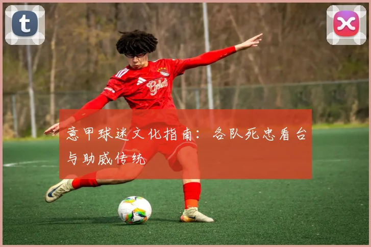 意甲球迷文化指南:各队死忠看台与助威传统