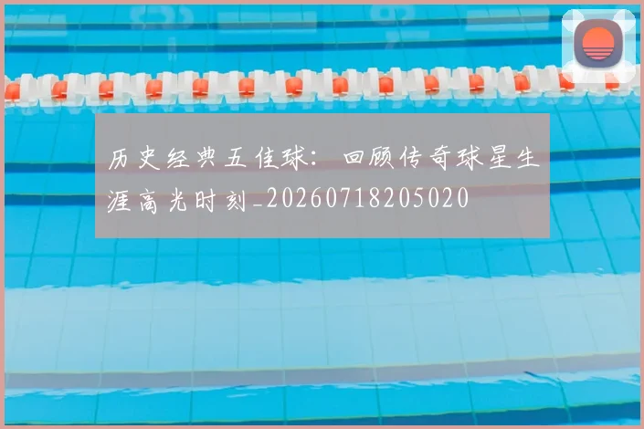 历史经典五佳球：回顾传奇球星生涯高光时刻_20260718205020