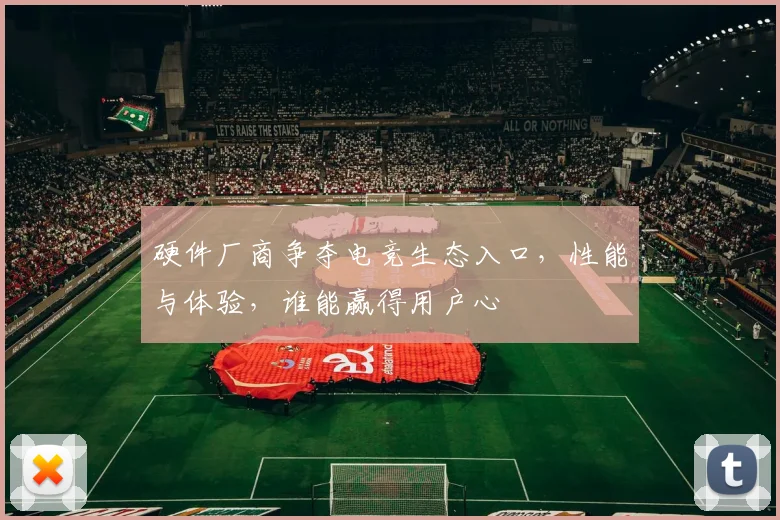 硬件厂商争夺电竞生态入口，性能与体验，谁能赢得用户心
