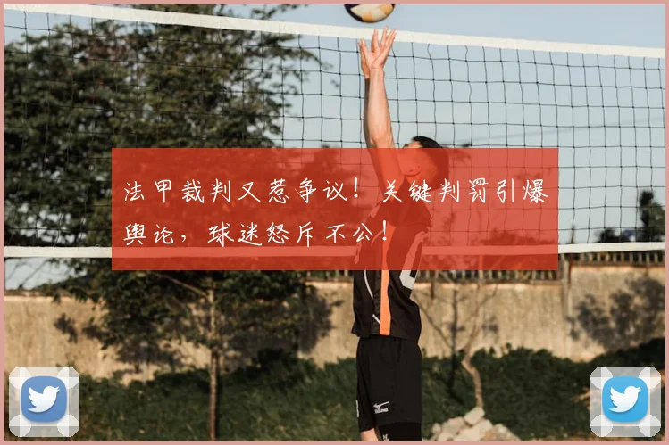 法甲裁判又惹争议!关键判罚引爆舆论,球迷怒斥不公!