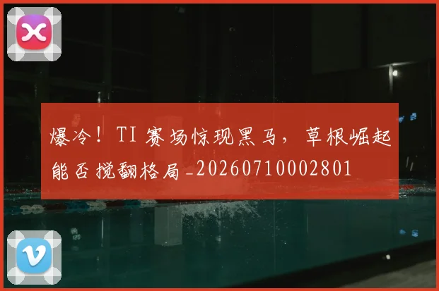 爆冷！TI 赛场惊现黑马，草根崛起能否搅翻格局_20260710002801