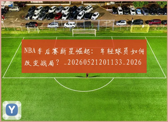 NBA季后赛新星崛起：年轻球员如何改变战局？_20260521201133_20260702165020