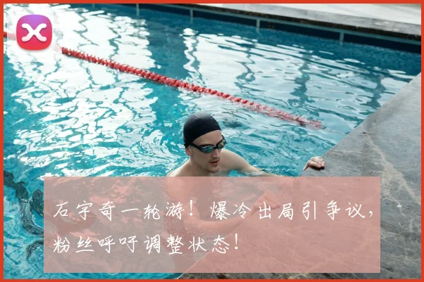 石宇奇一轮游！爆冷出局引争议，粉丝呼吁调整状态！