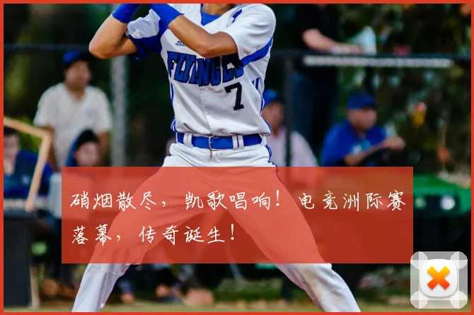 硝烟散尽，凯歌唱响！电竞洲际赛落幕，传奇诞生！