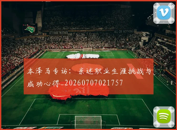本泽马专访：亲述职业生涯挑战与成功心得_20260707021757