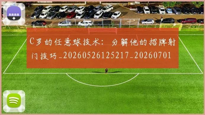 C罗的任意球技术：分解他的招牌射门技巧_20260526125217_20260701213208_20260712051901
