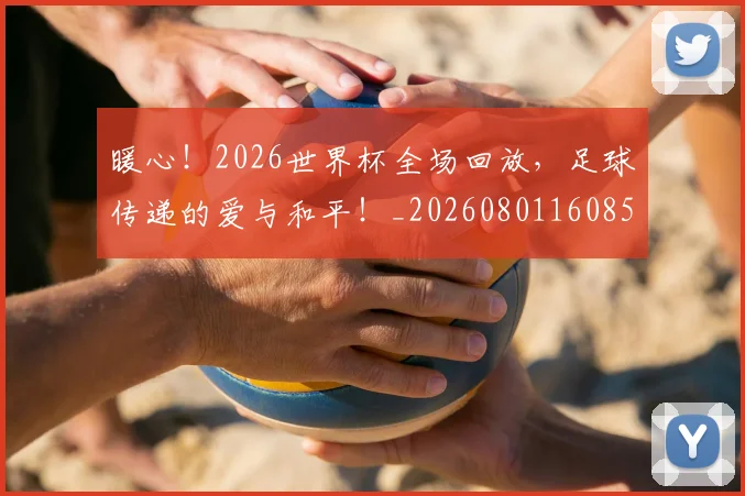 暖心！2026世界杯全场回放，足球传递的爱与和平！_20260801160856