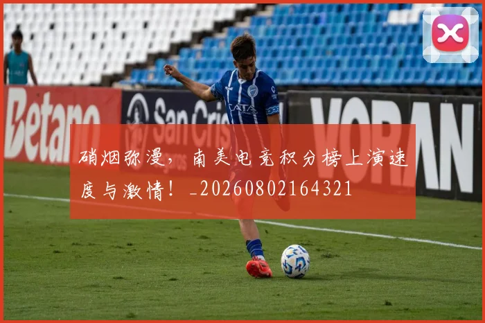 硝烟弥漫,南美电竞积分榜上演速度与激情!_20260802164321