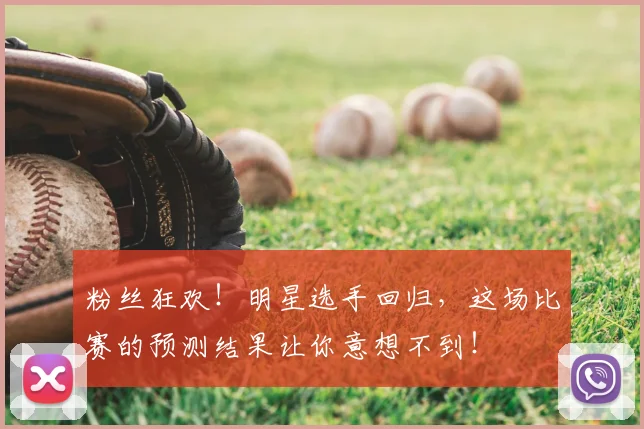 粉丝狂欢!明星选手回归,这场比赛的预测结果让你意想不到!