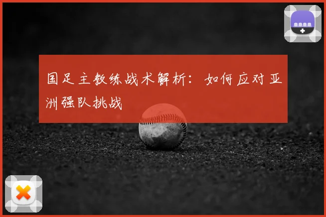 国足主教练战术解析:如何应对亚洲强队挑战