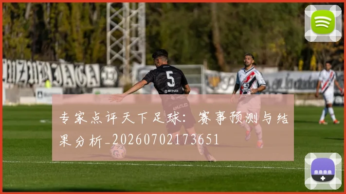 专家点评天下足球：赛事预测与结果分析_20260702173651