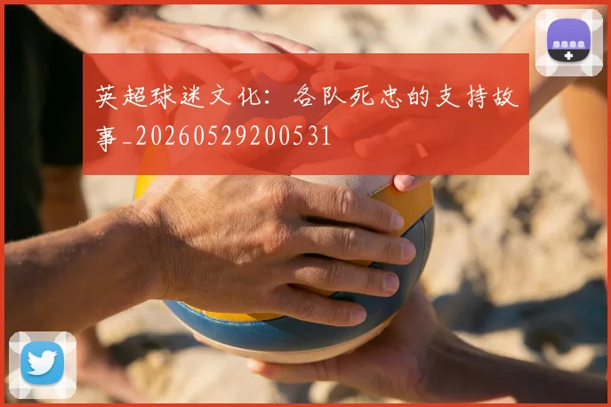 英超球迷文化:各队死忠的支持故事_20260529200531