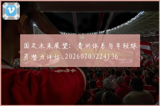 国足未来展望：青训体系与年轻球员潜力评估_20260703224136