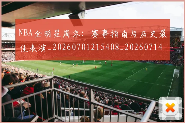 NBA全明星周末：赛事指南与历史最佳表演_20260701215408_20260714205613
