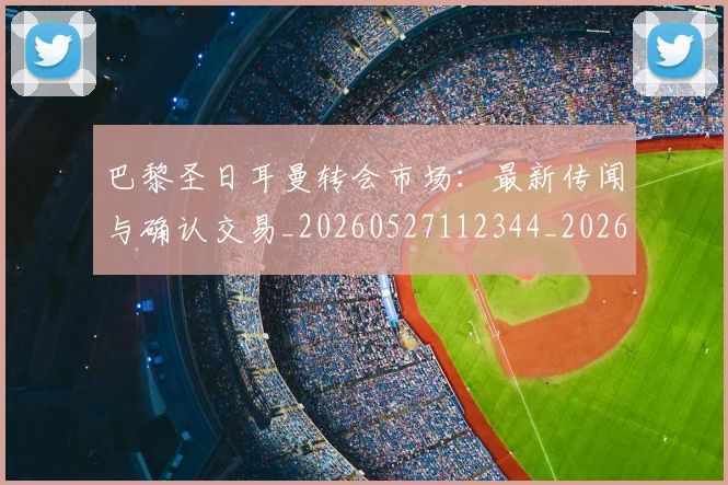 巴黎圣日耳曼转会市场：最新传闻与确认交易_20260527112344_20260704171317