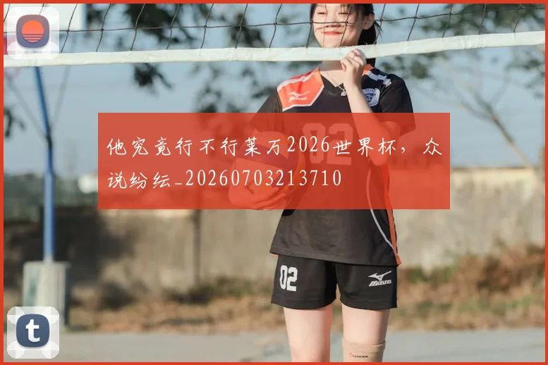 他究竟行不行莱万2026世界杯，众说纷纭_20260703213710