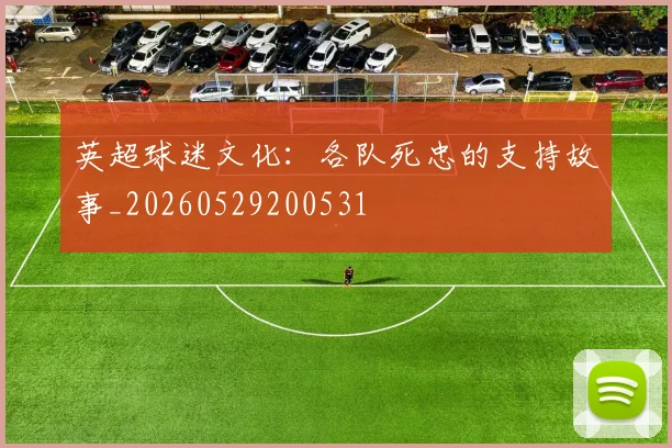 英超球迷文化：各队死忠的支持故事_20260529200531