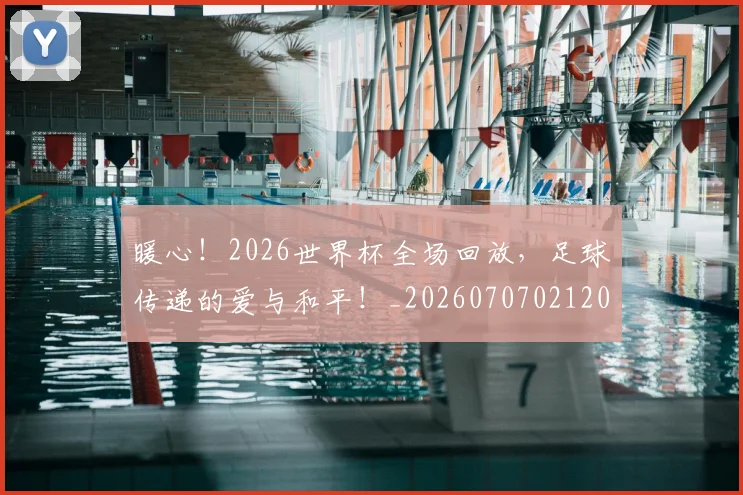 暖心！2026世界杯全场回放，足球传递的爱与和平！_20260707021207