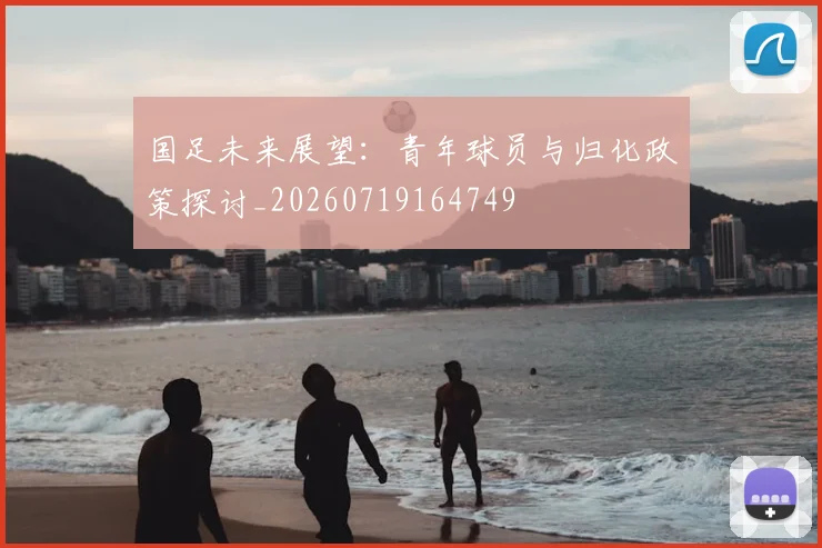 国足未来展望:青年球员与归化政策探讨_20260719164749