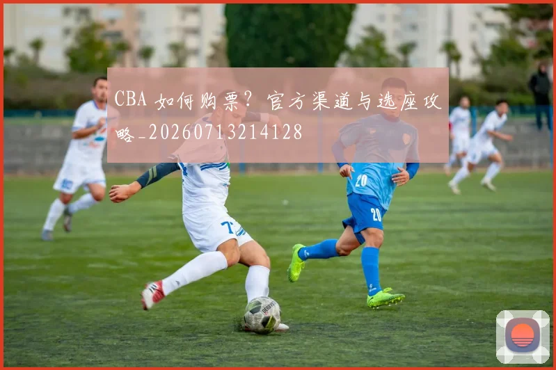 CBA 如何购票？官方渠道与选座攻略_20260713214128