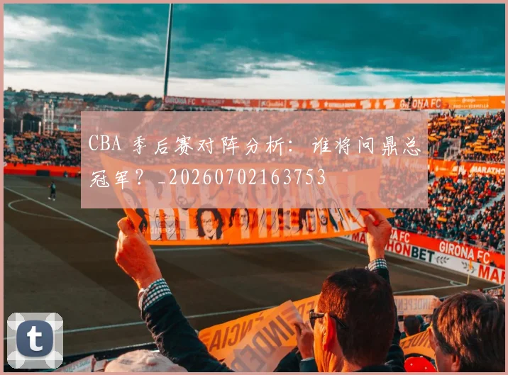 CBA 季后赛对阵分析：谁将问鼎总冠军？_20260702163753