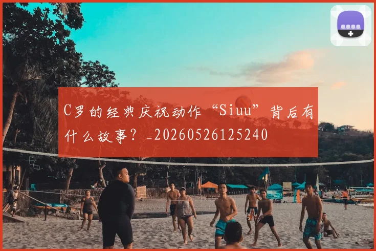 C罗的经典庆祝动作“Siuu”背后有什么故事？_20260526125240