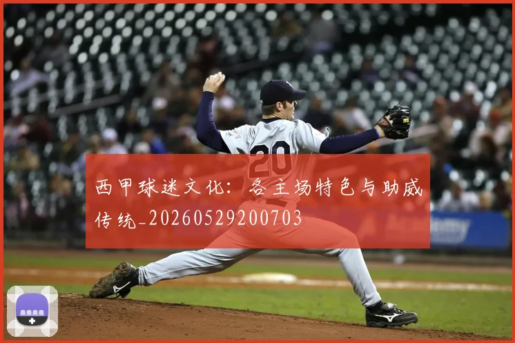 西甲球迷文化：各主场特色与助威传统_20260529200703